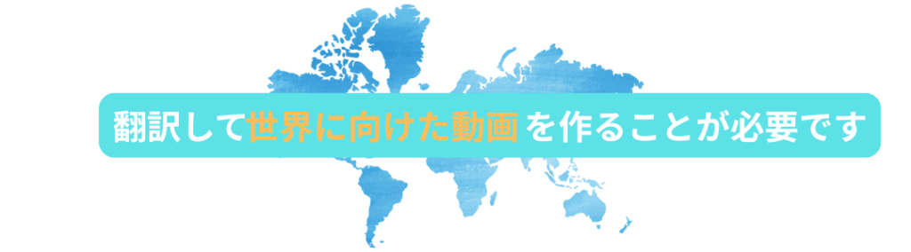 翻訳して世界に向けた動画を作ることが必要です